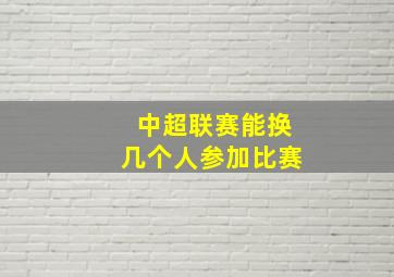 中超联赛能换几个人参加比赛