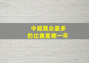 中超观众最多的比赛是哪一年