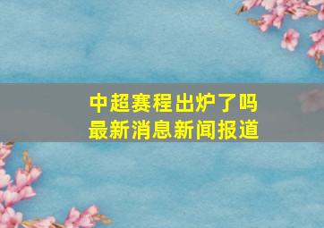 中超赛程出炉了吗最新消息新闻报道