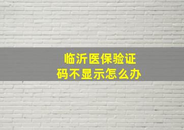 临沂医保验证码不显示怎么办