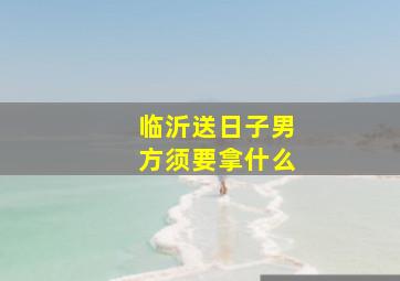 临沂送日子男方须要拿什么