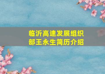 临沂高速发展组织部王永生简历介绍