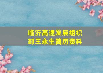 临沂高速发展组织部王永生简历资料