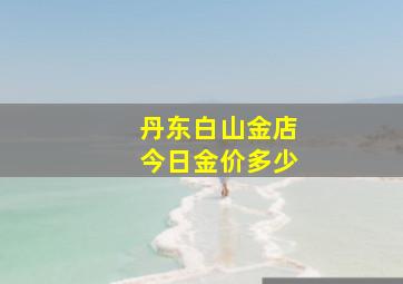 丹东白山金店今日金价多少