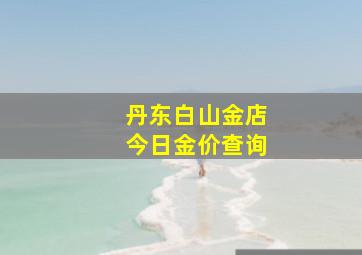 丹东白山金店今日金价查询