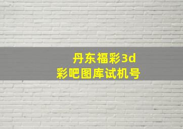 丹东福彩3d彩吧图库试机号