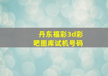 丹东福彩3d彩吧图库试机号码