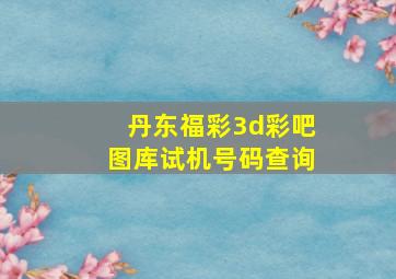 丹东福彩3d彩吧图库试机号码查询