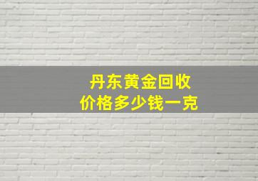 丹东黄金回收价格多少钱一克