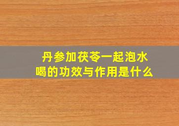 丹参加茯苓一起泡水喝的功效与作用是什么