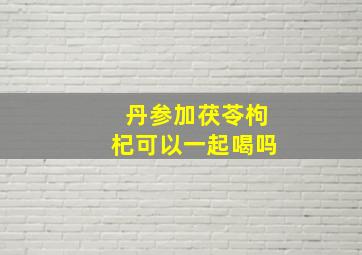 丹参加茯苓枸杞可以一起喝吗