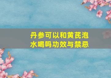 丹参可以和黄芪泡水喝吗功效与禁忌