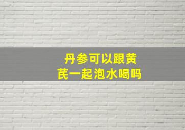 丹参可以跟黄芪一起泡水喝吗