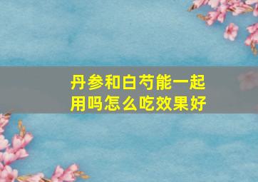 丹参和白芍能一起用吗怎么吃效果好