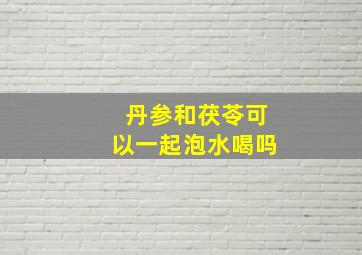 丹参和茯苓可以一起泡水喝吗