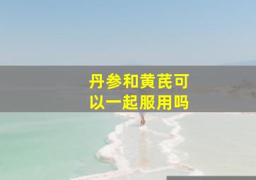 丹参和黄芪可以一起服用吗