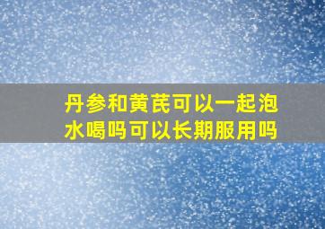 丹参和黄芪可以一起泡水喝吗可以长期服用吗