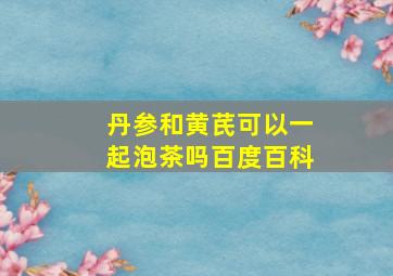 丹参和黄芪可以一起泡茶吗百度百科