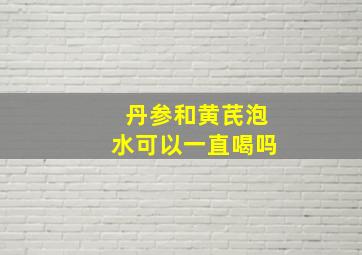 丹参和黄芪泡水可以一直喝吗