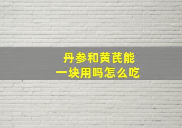 丹参和黄芪能一块用吗怎么吃