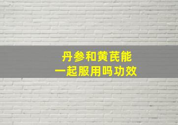 丹参和黄芪能一起服用吗功效