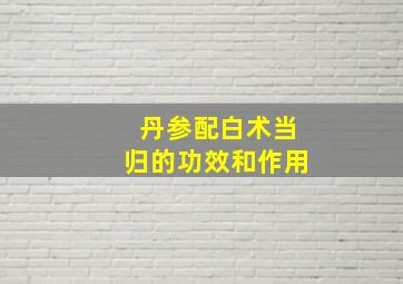 丹参配白术当归的功效和作用