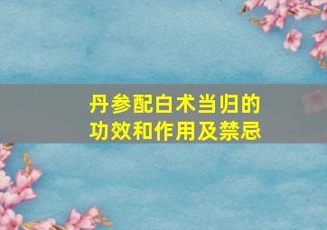 丹参配白术当归的功效和作用及禁忌