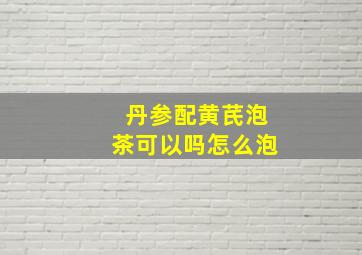 丹参配黄芪泡茶可以吗怎么泡