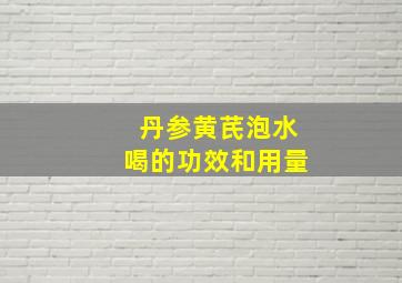 丹参黄芪泡水喝的功效和用量