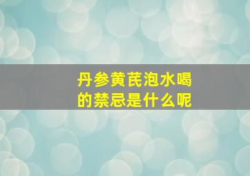 丹参黄芪泡水喝的禁忌是什么呢