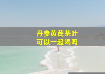 丹参黄芪茶叶可以一起喝吗