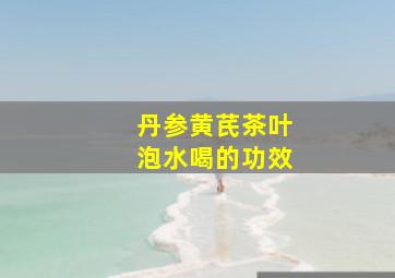 丹参黄芪茶叶泡水喝的功效