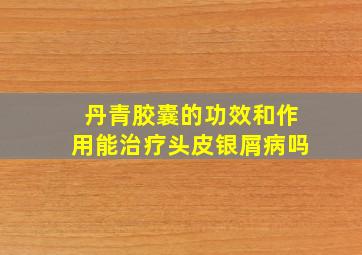 丹青胶囊的功效和作用能治疗头皮银屑病吗