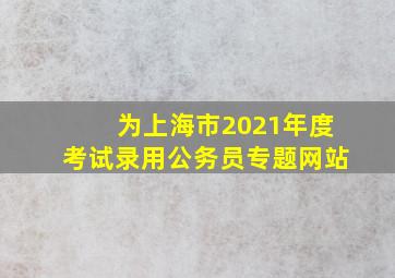 为上海市2021年度考试录用公务员专题网站