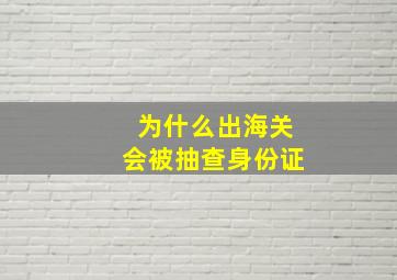 为什么出海关会被抽查身份证