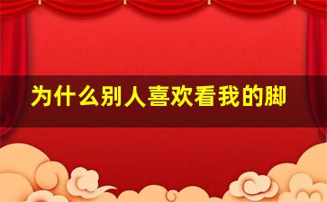 为什么别人喜欢看我的脚