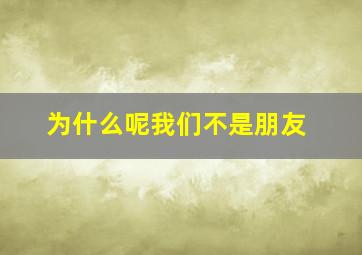 为什么呢我们不是朋友