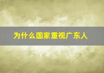 为什么国家重视广东人