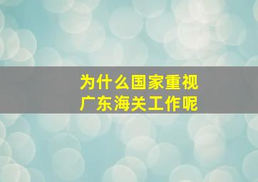 为什么国家重视广东海关工作呢