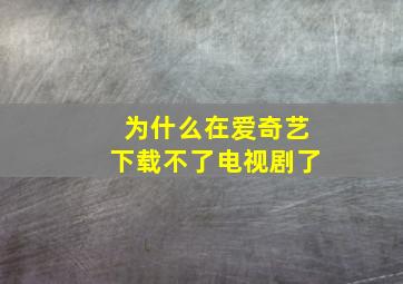 为什么在爱奇艺下载不了电视剧了