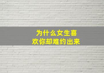 为什么女生喜欢你却难约出来