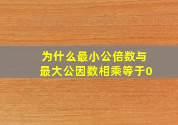 为什么最小公倍数与最大公因数相乘等于0