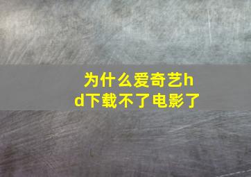 为什么爱奇艺hd下载不了电影了