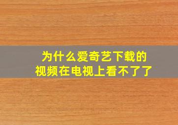 为什么爱奇艺下载的视频在电视上看不了了