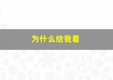 为什么给我看