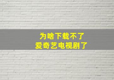 为啥下载不了爱奇艺电视剧了