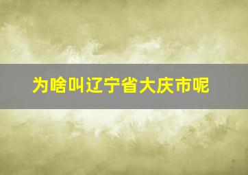 为啥叫辽宁省大庆市呢