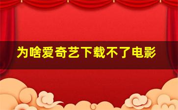 为啥爱奇艺下载不了电影