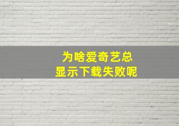 为啥爱奇艺总显示下载失败呢