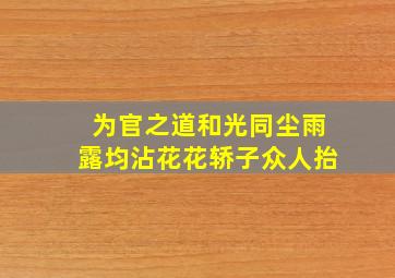 为官之道和光同尘雨露均沾花花轿子众人抬